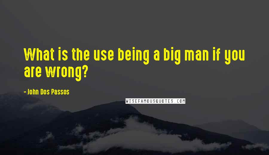 John Dos Passos Quotes: What is the use being a big man if you are wrong?