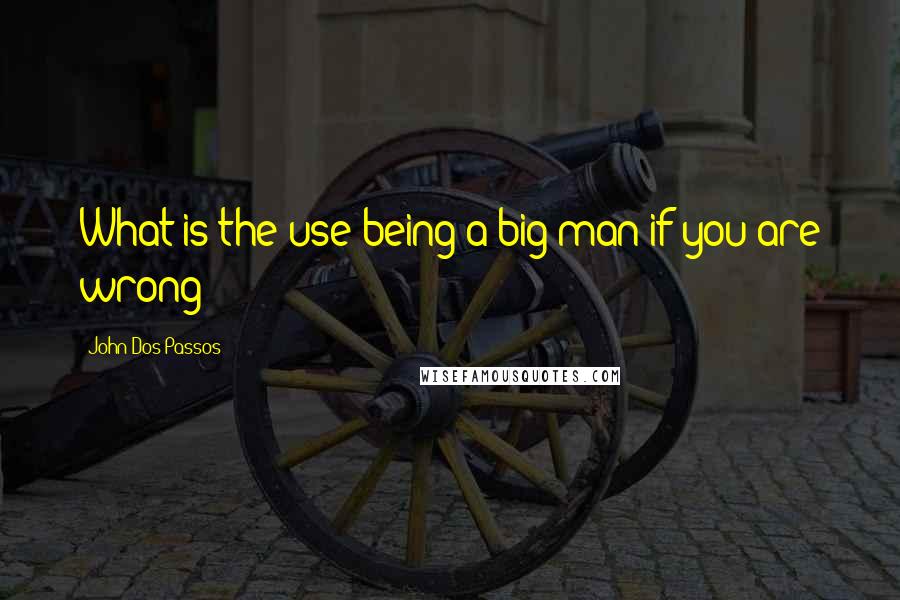 John Dos Passos Quotes: What is the use being a big man if you are wrong?