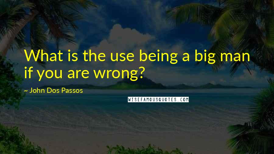 John Dos Passos Quotes: What is the use being a big man if you are wrong?