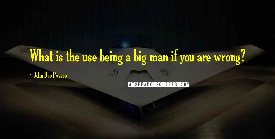 John Dos Passos Quotes: What is the use being a big man if you are wrong?