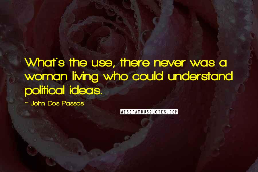 John Dos Passos Quotes: What's the use, there never was a woman living who could understand political ideas.
