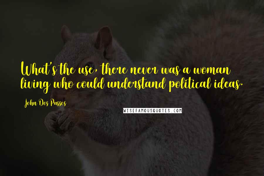 John Dos Passos Quotes: What's the use, there never was a woman living who could understand political ideas.