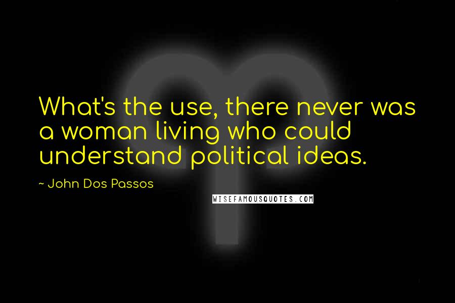 John Dos Passos Quotes: What's the use, there never was a woman living who could understand political ideas.