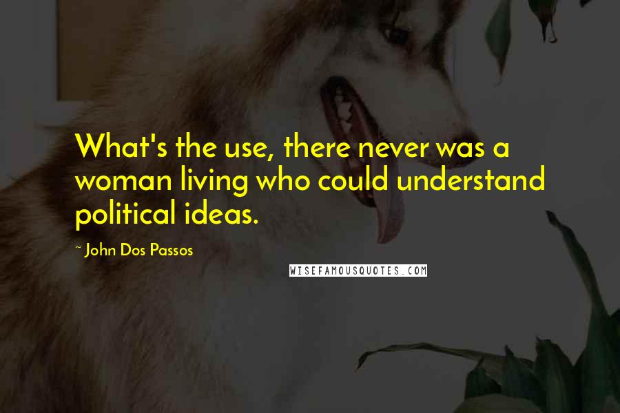 John Dos Passos Quotes: What's the use, there never was a woman living who could understand political ideas.