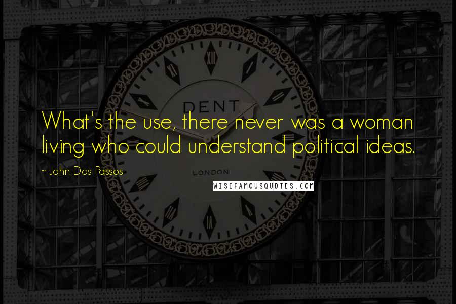 John Dos Passos Quotes: What's the use, there never was a woman living who could understand political ideas.