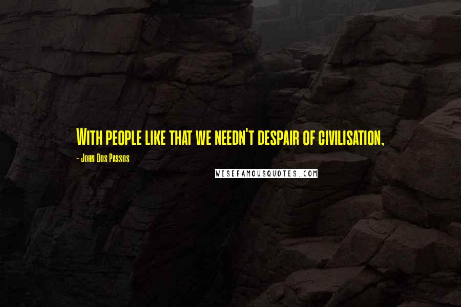 John Dos Passos Quotes: With people like that we needn't despair of civilisation,