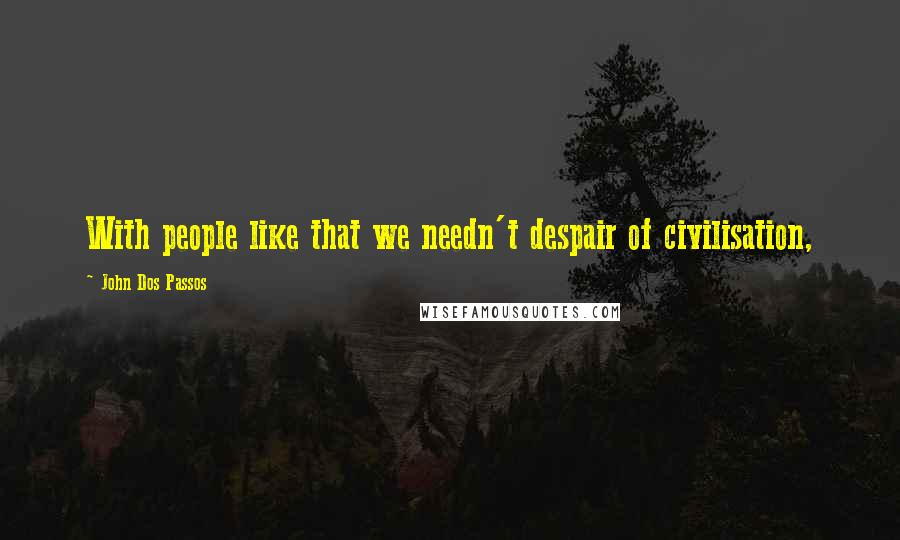 John Dos Passos Quotes: With people like that we needn't despair of civilisation,