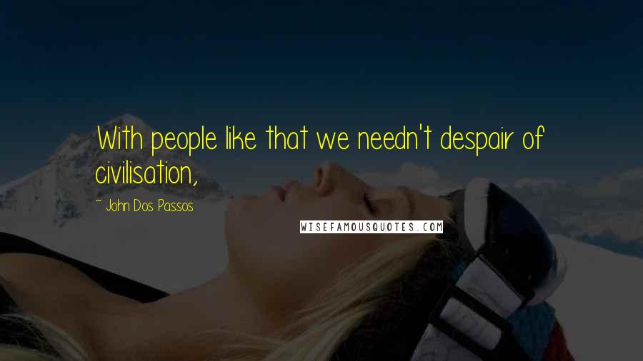 John Dos Passos Quotes: With people like that we needn't despair of civilisation,