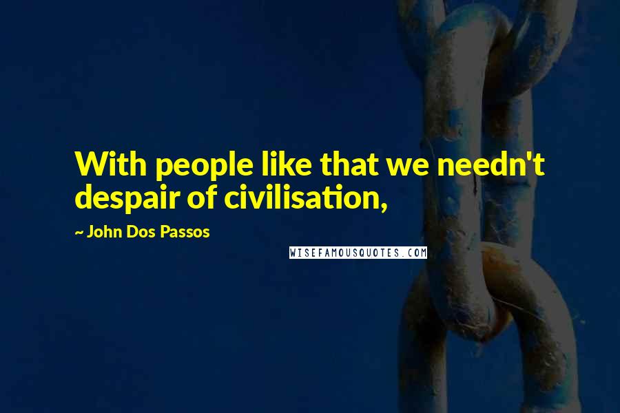 John Dos Passos Quotes: With people like that we needn't despair of civilisation,