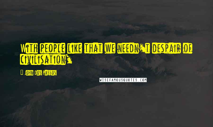 John Dos Passos Quotes: With people like that we needn't despair of civilisation,