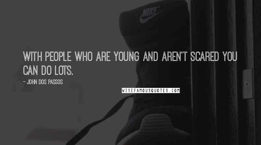 John Dos Passos Quotes: With people who are young and aren't scared you can do lots.