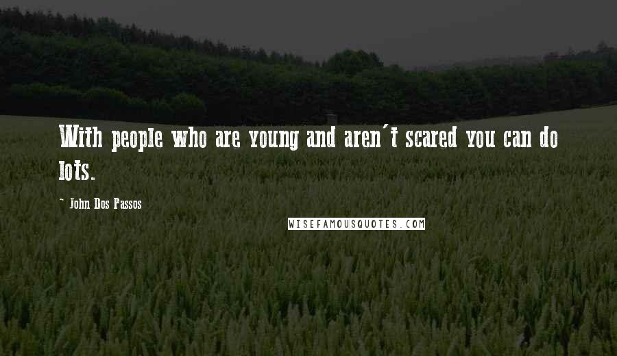 John Dos Passos Quotes: With people who are young and aren't scared you can do lots.