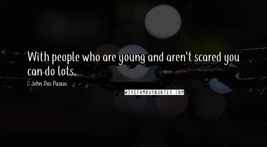 John Dos Passos Quotes: With people who are young and aren't scared you can do lots.