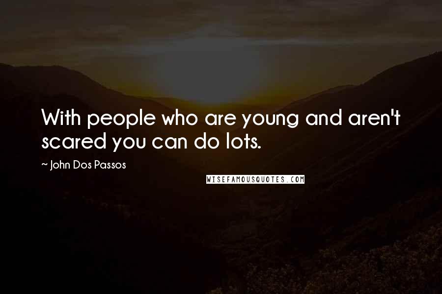 John Dos Passos Quotes: With people who are young and aren't scared you can do lots.