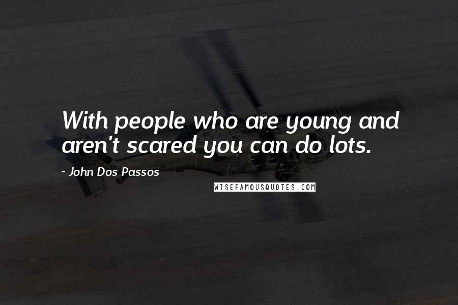 John Dos Passos Quotes: With people who are young and aren't scared you can do lots.