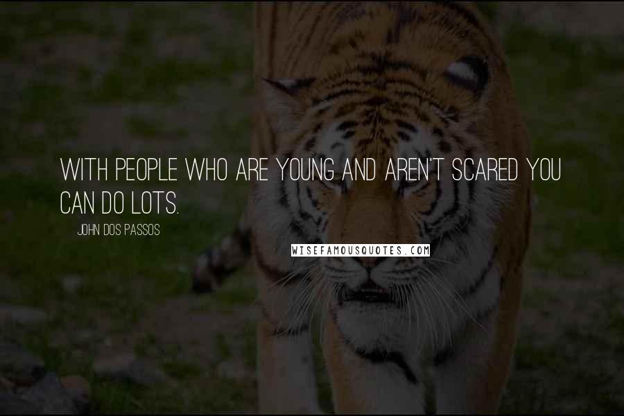 John Dos Passos Quotes: With people who are young and aren't scared you can do lots.