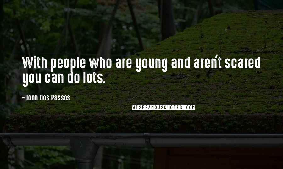 John Dos Passos Quotes: With people who are young and aren't scared you can do lots.