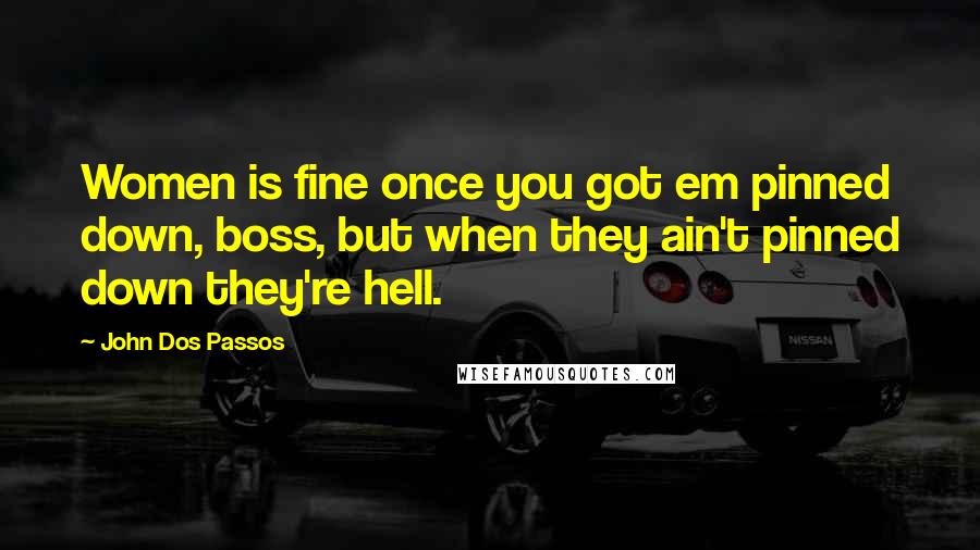 John Dos Passos Quotes: Women is fine once you got em pinned down, boss, but when they ain't pinned down they're hell.