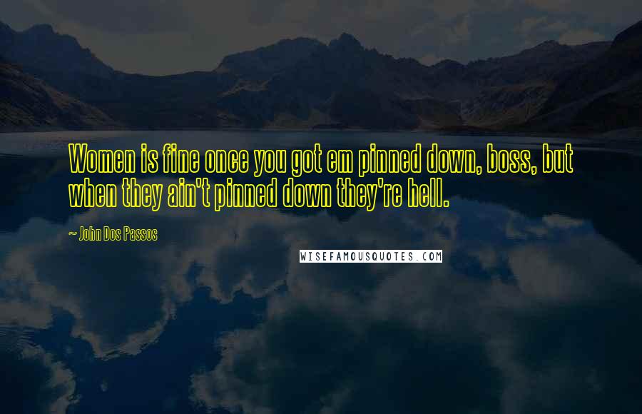 John Dos Passos Quotes: Women is fine once you got em pinned down, boss, but when they ain't pinned down they're hell.