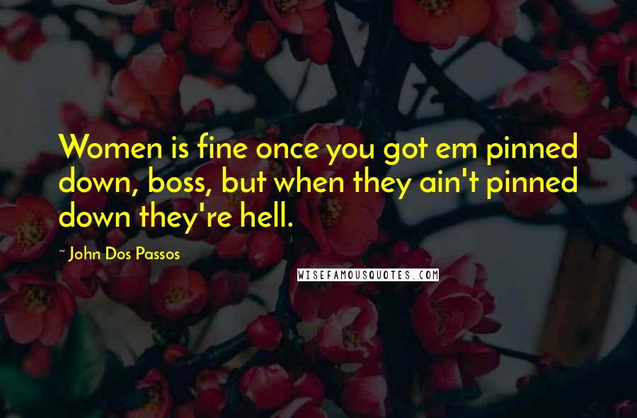 John Dos Passos Quotes: Women is fine once you got em pinned down, boss, but when they ain't pinned down they're hell.