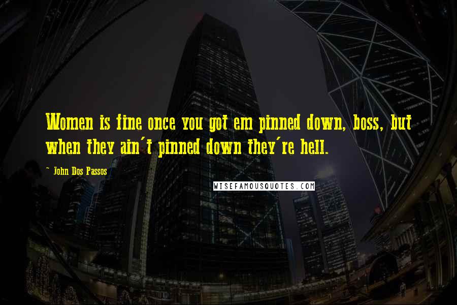 John Dos Passos Quotes: Women is fine once you got em pinned down, boss, but when they ain't pinned down they're hell.