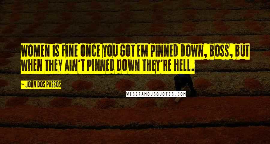 John Dos Passos Quotes: Women is fine once you got em pinned down, boss, but when they ain't pinned down they're hell.