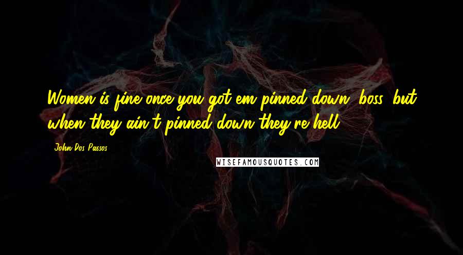 John Dos Passos Quotes: Women is fine once you got em pinned down, boss, but when they ain't pinned down they're hell.