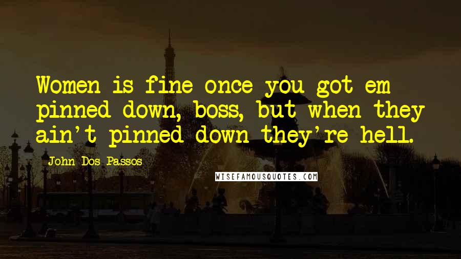 John Dos Passos Quotes: Women is fine once you got em pinned down, boss, but when they ain't pinned down they're hell.