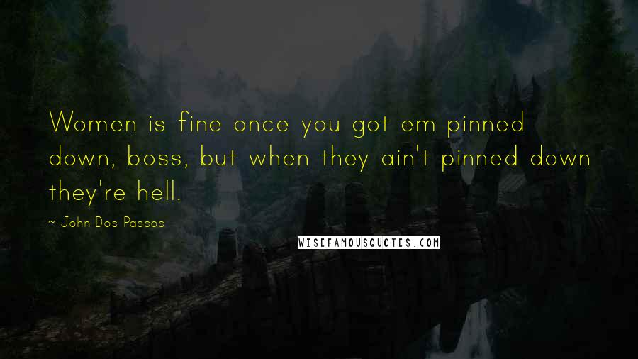 John Dos Passos Quotes: Women is fine once you got em pinned down, boss, but when they ain't pinned down they're hell.