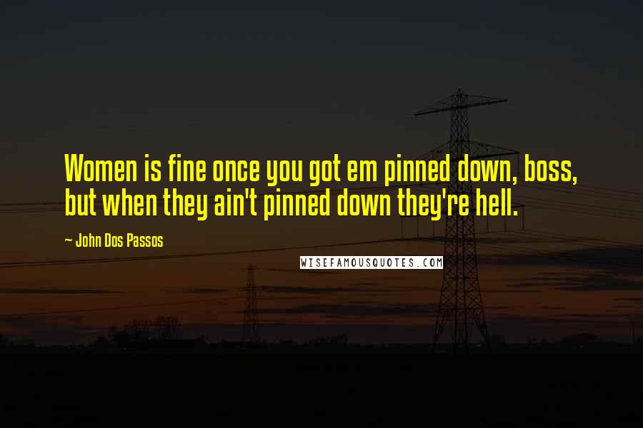 John Dos Passos Quotes: Women is fine once you got em pinned down, boss, but when they ain't pinned down they're hell.