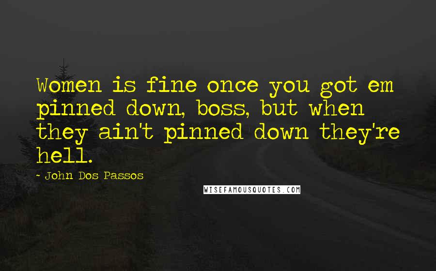 John Dos Passos Quotes: Women is fine once you got em pinned down, boss, but when they ain't pinned down they're hell.