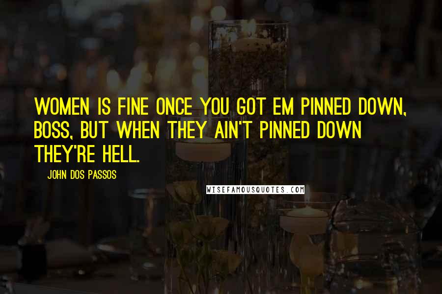 John Dos Passos Quotes: Women is fine once you got em pinned down, boss, but when they ain't pinned down they're hell.