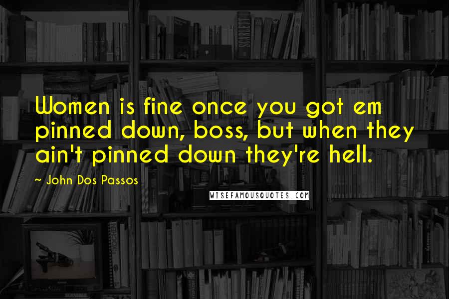 John Dos Passos Quotes: Women is fine once you got em pinned down, boss, but when they ain't pinned down they're hell.