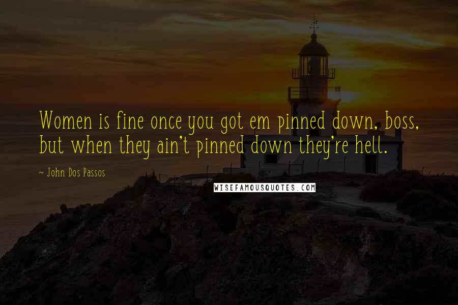 John Dos Passos Quotes: Women is fine once you got em pinned down, boss, but when they ain't pinned down they're hell.