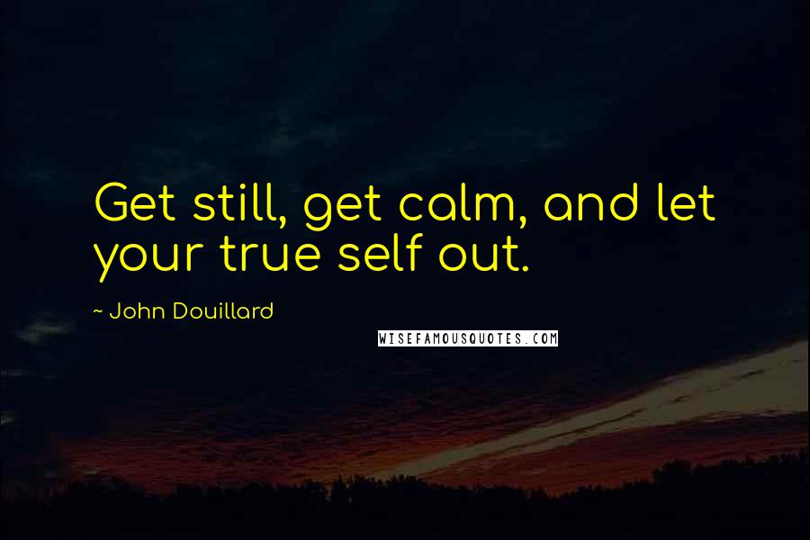 John Douillard Quotes: Get still, get calm, and let your true self out.