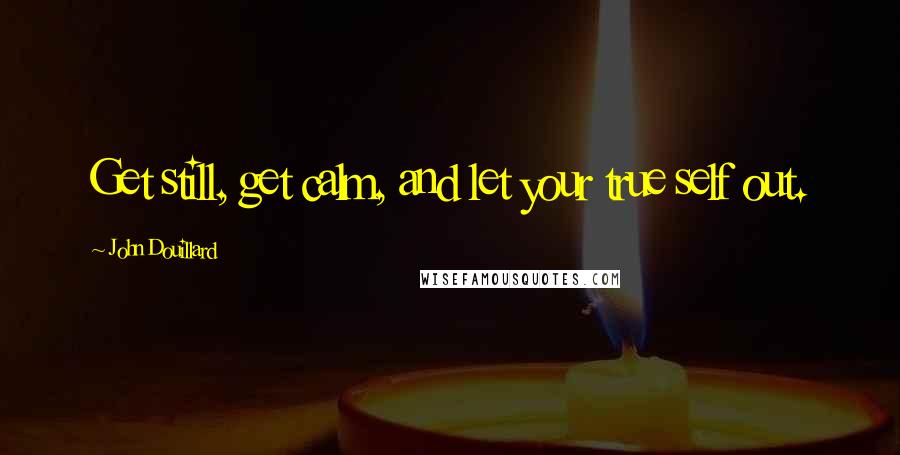 John Douillard Quotes: Get still, get calm, and let your true self out.