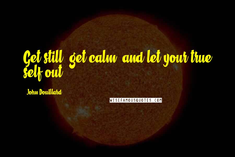 John Douillard Quotes: Get still, get calm, and let your true self out.