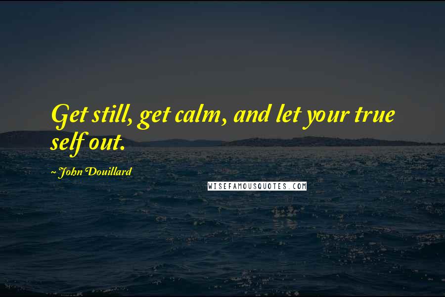 John Douillard Quotes: Get still, get calm, and let your true self out.