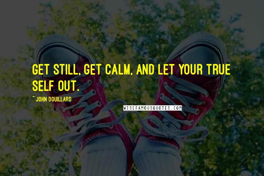 John Douillard Quotes: Get still, get calm, and let your true self out.