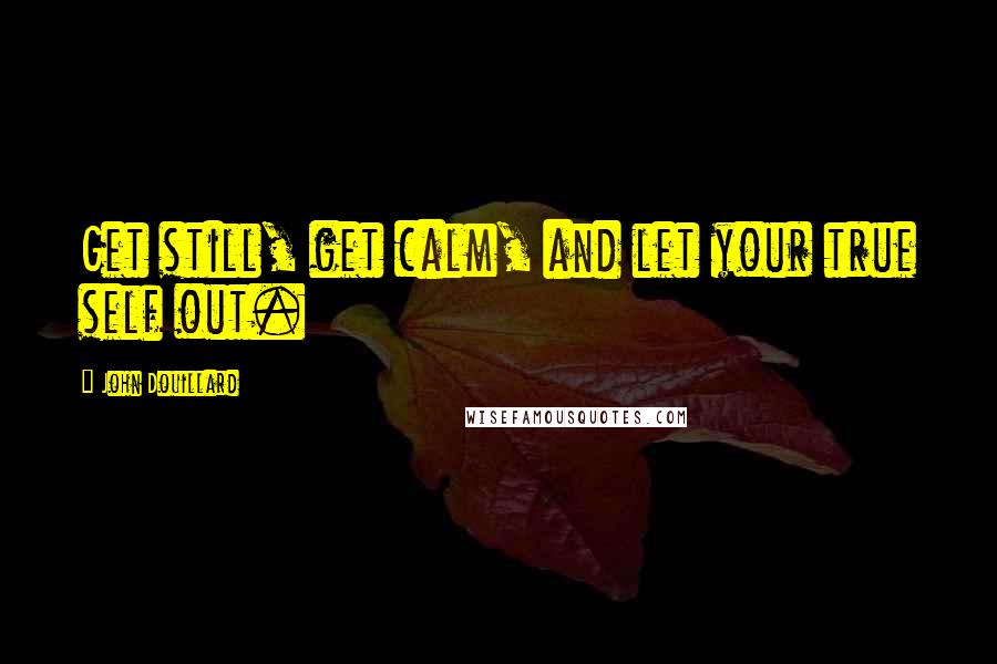 John Douillard Quotes: Get still, get calm, and let your true self out.