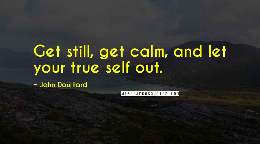 John Douillard Quotes: Get still, get calm, and let your true self out.