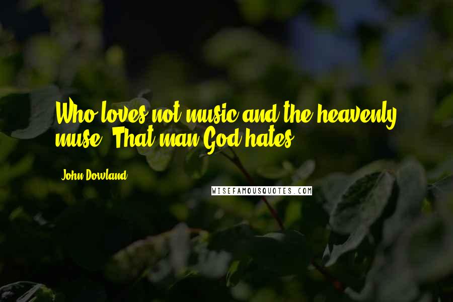 John Dowland Quotes: Who loves not music and the heavenly muse, That man God hates.