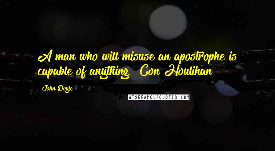 John Doyle Quotes: A man who will misuse an apostrophe is capable of anything." Con Houlihan