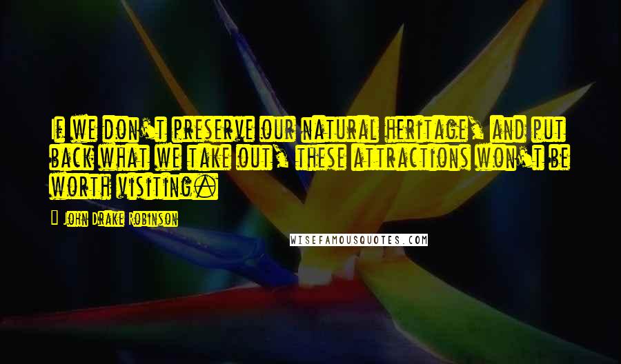 John Drake Robinson Quotes: If we don't preserve our natural heritage, and put back what we take out, these attractions won't be worth visiting.