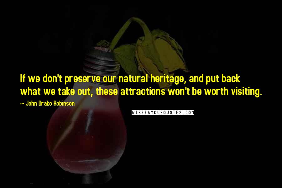 John Drake Robinson Quotes: If we don't preserve our natural heritage, and put back what we take out, these attractions won't be worth visiting.