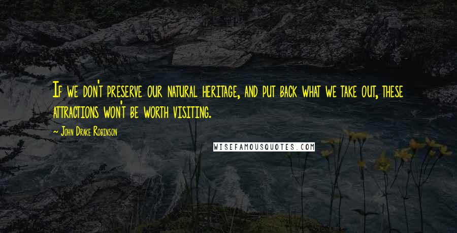 John Drake Robinson Quotes: If we don't preserve our natural heritage, and put back what we take out, these attractions won't be worth visiting.