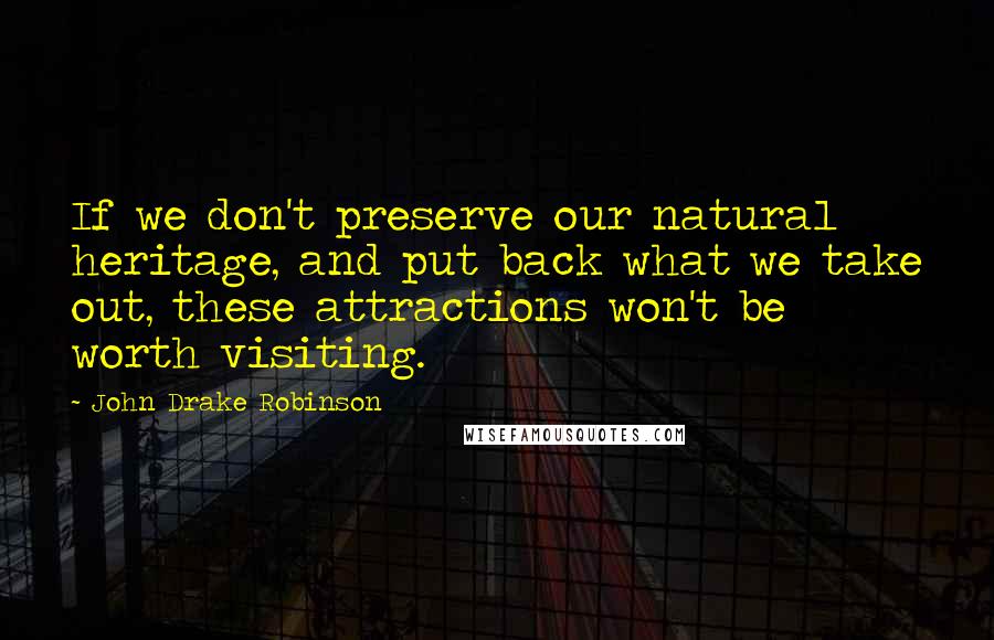 John Drake Robinson Quotes: If we don't preserve our natural heritage, and put back what we take out, these attractions won't be worth visiting.