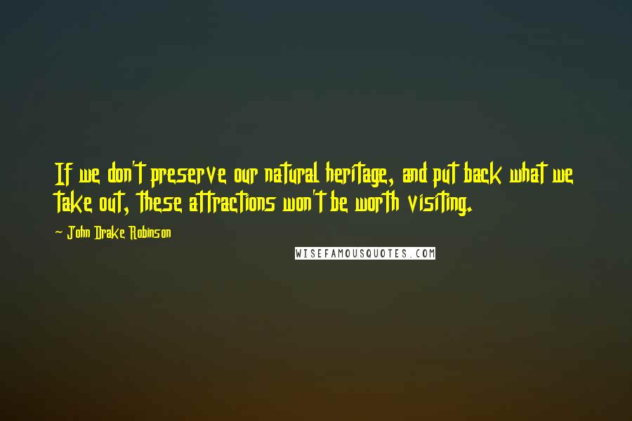 John Drake Robinson Quotes: If we don't preserve our natural heritage, and put back what we take out, these attractions won't be worth visiting.