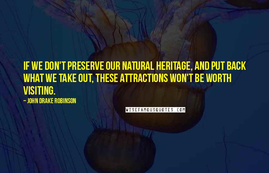 John Drake Robinson Quotes: If we don't preserve our natural heritage, and put back what we take out, these attractions won't be worth visiting.