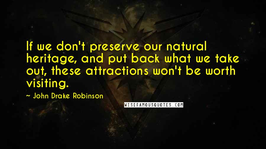 John Drake Robinson Quotes: If we don't preserve our natural heritage, and put back what we take out, these attractions won't be worth visiting.